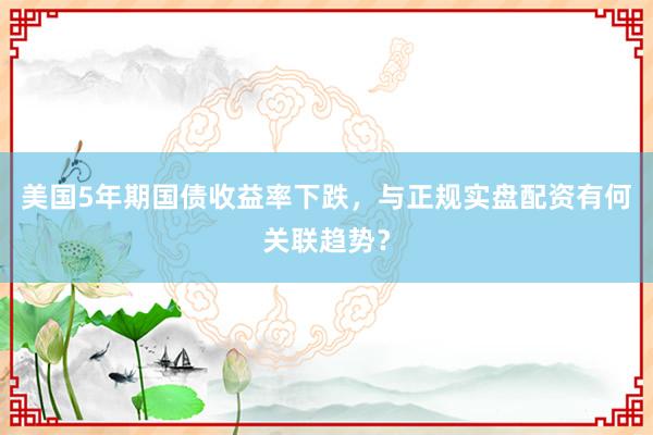 美国5年期国债收益率下跌,与正规实盘配资有何关联趋势?