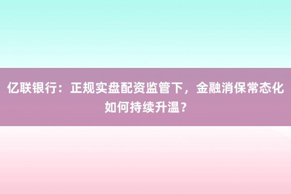 亿联银行：正规实盘配资监管下，金融消保常态化如何持续升温？