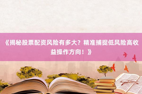 《揭秘股票配资风险有多大？精准捕捉低风险高收益操作方向！》