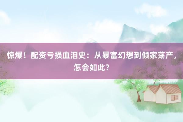 惊爆！配资亏损血泪史：从暴富幻想到倾家荡产，怎会如此？
