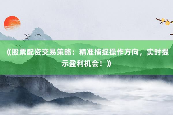 《股票配资交易策略：精准捕捉操作方向，实时提示盈利机会！》