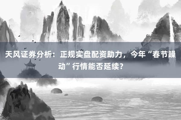 天风证券分析：正规实盘配资助力，今年“春节躁动”行情能否延续？