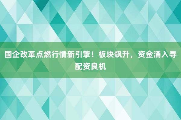 国企改革点燃行情新引擎！板块飙升，资金涌入寻配资良机