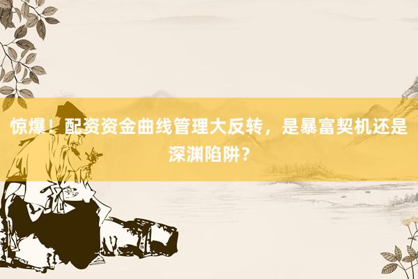 惊爆！配资资金曲线管理大反转，是暴富契机还是深渊陷阱？