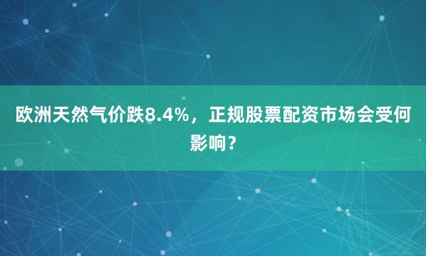 欧洲天然气价跌8.4%，正规股票配资市场会受何影响？