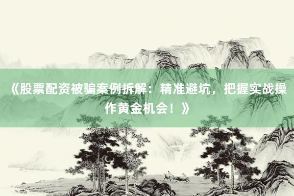 《股票配资被骗案例拆解：精准避坑，把握实战操作黄金机会！》