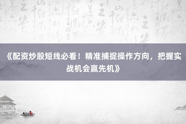 《配资炒股短线必看！精准捕捉操作方向，把握实战机会赢先机》