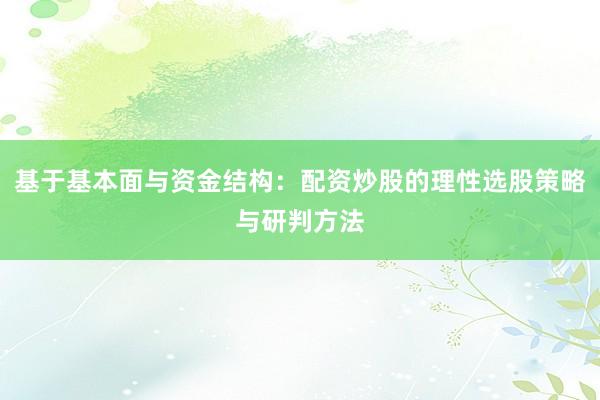 基于基本面与资金结构：配资炒股的理性选股策略与研判方法