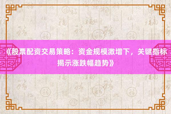 《股票配资交易策略：资金规模激增下，关键指标揭示涨跌幅趋势》