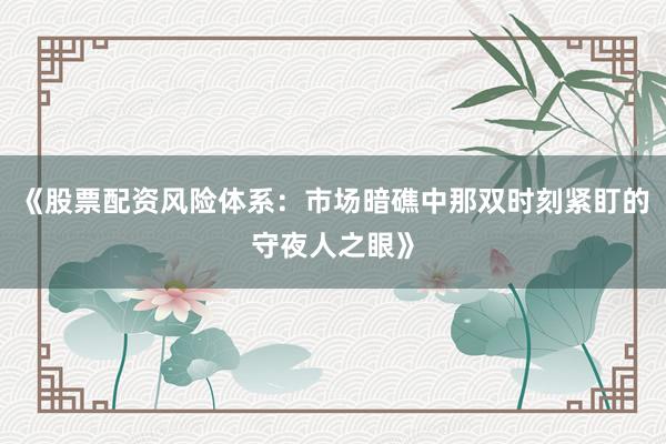 《股票配资风险体系：市场暗礁中那双时刻紧盯的守夜人之眼》