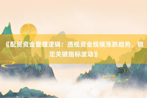 《配资资金管理逻辑：透视资金规模涨跌趋势，锁定关键指标波动》