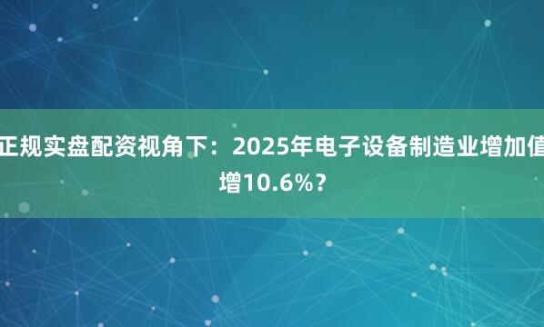 正规实盘配资视角下：2025年电子设备制造业增加值增10.6%？