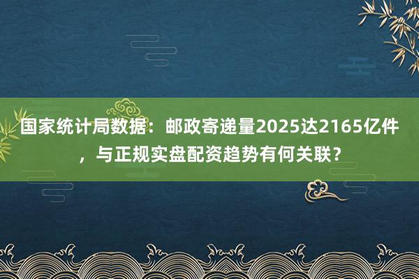 国家统计局数据：邮政寄递量2025达2165亿件，与正规实盘配资趋势有何关联？