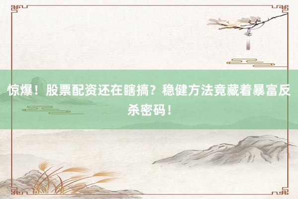 惊爆！股票配资还在瞎搞？稳健方法竟藏着暴富反杀密码！