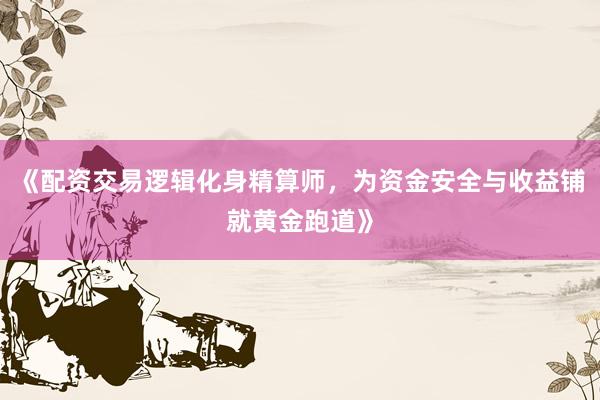 《配资交易逻辑化身精算师，为资金安全与收益铺就黄金跑道》