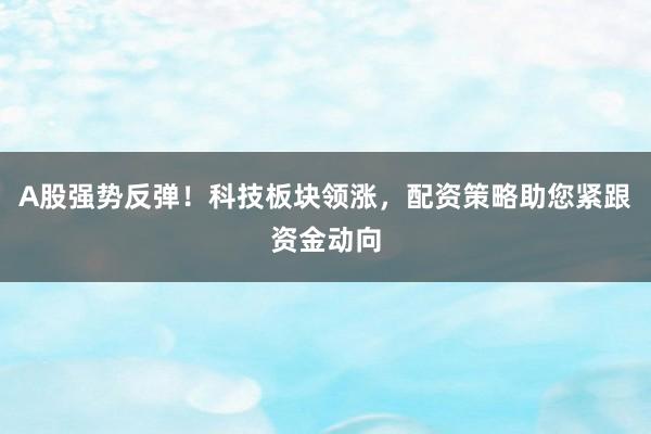 A股强势反弹！科技板块领涨，配资策略助您紧跟资金动向