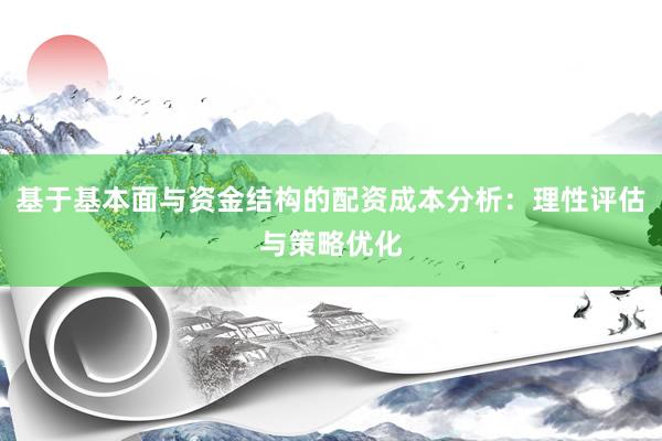 基于基本面与资金结构的配资成本分析：理性评估与策略优化