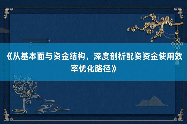 《从基本面与资金结构，深度剖析配资资金使用效率优化路径》
