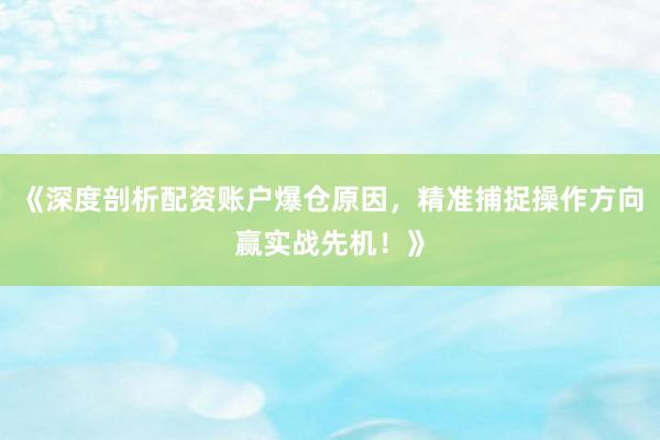 《深度剖析配资账户爆仓原因，精准捕捉操作方向赢实战先机！》