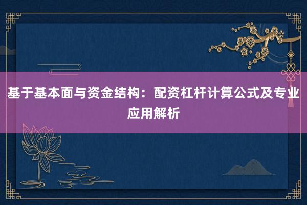 基于基本面与资金结构：配资杠杆计算公式及专业应用解析