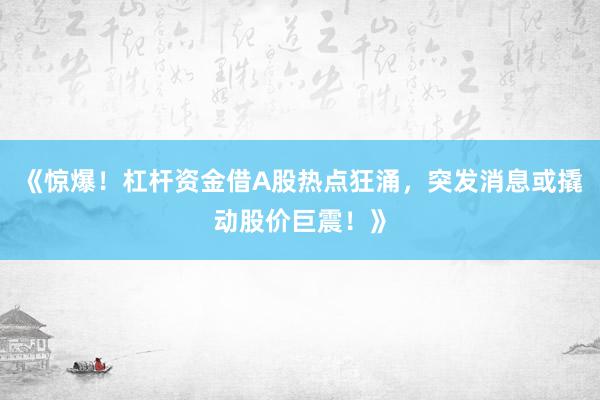 《惊爆！杠杆资金借A股热点狂涌，突发消息或撬动股价巨震！》