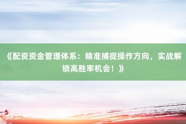 《配资资金管理体系：精准捕捉操作方向，实战解锁高胜率机会！》