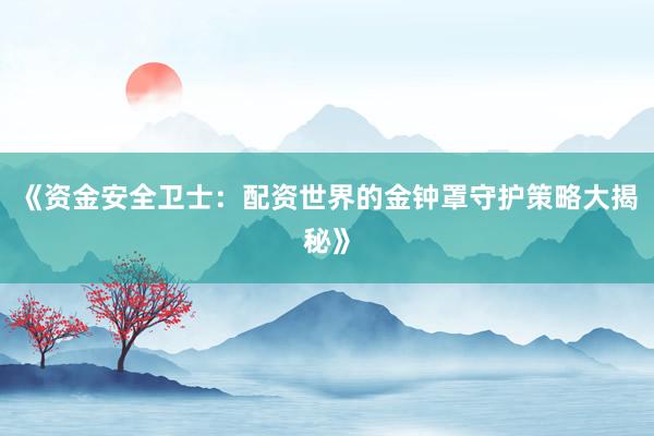 《资金安全卫士：配资世界的金钟罩守护策略大揭秘》