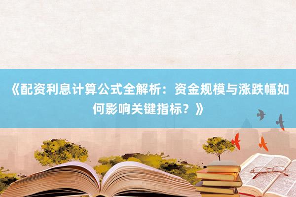 《配资利息计算公式全解析：资金规模与涨跌幅如何影响关键指标？》