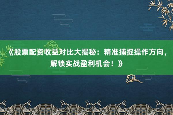 《股票配资收益对比大揭秘：精准捕捉操作方向，解锁实战盈利机会！》