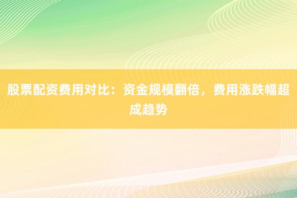 股票配资费用对比：资金规模翻倍，费用涨跌幅超成趋势