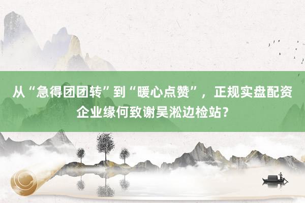 从“急得团团转”到“暖心点赞”，正规实盘配资企业缘何致谢吴淞边检站？