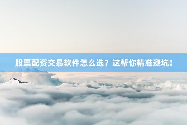 股票配资交易软件怎么选？这帮你精准避坑！