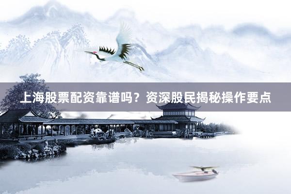 上海股票配资靠谱吗？资深股民揭秘操作要点