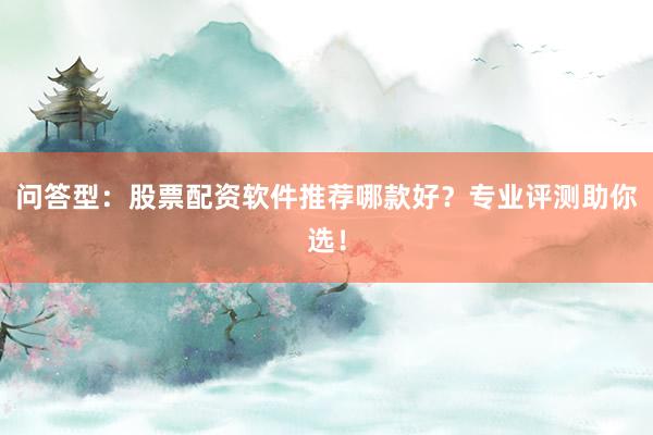 问答型：股票配资软件推荐哪款好？专业评测助你选！