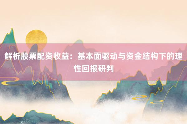 解析股票配资收益：基本面驱动与资金结构下的理性回报研判