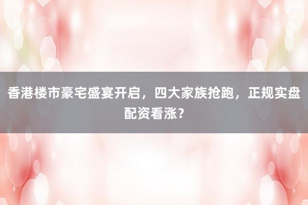 香港楼市豪宅盛宴开启，四大家族抢跑，正规实盘配资看涨？