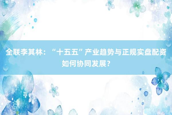 全联李其林：“十五五”产业趋势与正规实盘配资如何协同发展？