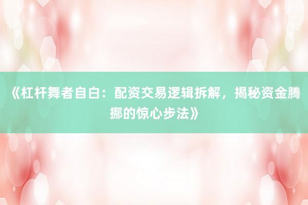 《杠杆舞者自白:配资交易逻辑拆解,揭秘资金腾挪的惊心步法》