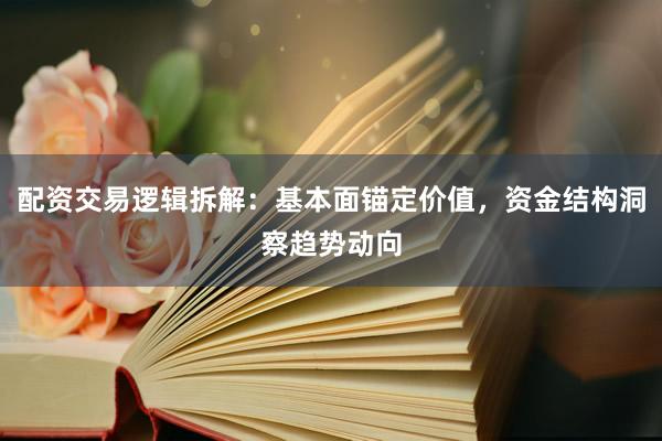 配资交易逻辑拆解：基本面锚定价值，资金结构洞察趋势动向