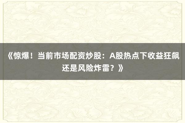 《惊爆!当前市场配资炒股:A股热点下收益狂飙还是风险炸雷?》