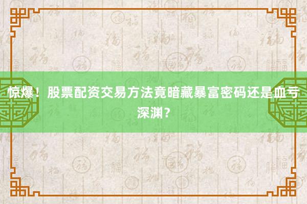惊爆！股票配资交易方法竟暗藏暴富密码还是血亏深渊？
