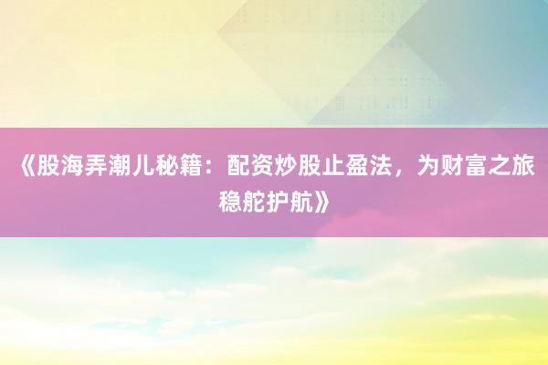 《股海弄潮儿秘籍：配资炒股止盈法，为财富之旅稳舵护航》