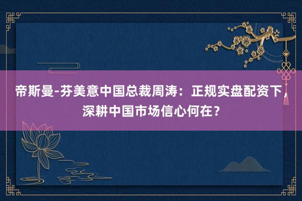 帝斯曼-芬美意中国总裁周涛：正规实盘配资下，深耕中国市场信心何在？