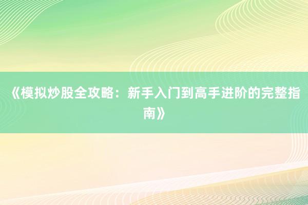《模拟炒股全攻略:新手入门到高手进阶的完整指南》