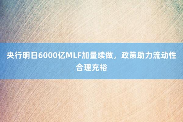 央行明日6000亿MLF加量续做,政策助力流动性合理充裕