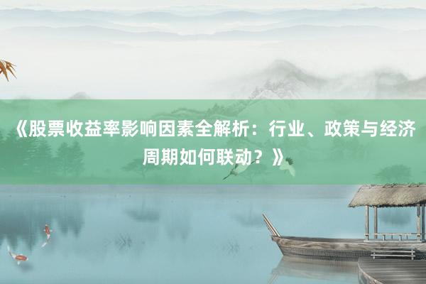 《股票收益率影响因素全解析：行业、政策与经济周期如何联动？》