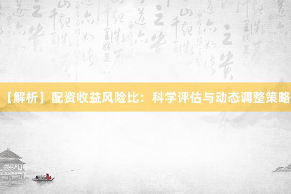 【解析】配资收益风险比：科学评估与动态调整策略