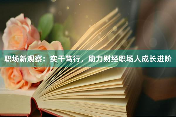 职场新观察：实干笃行，助力财经职场人成长进阶
