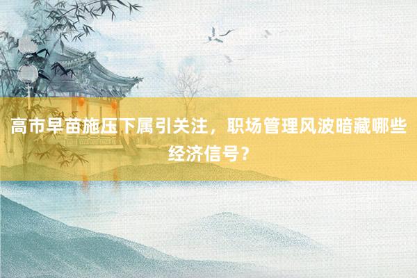 高市早苗施压下属引关注，职场管理风波暗藏哪些经济信号？