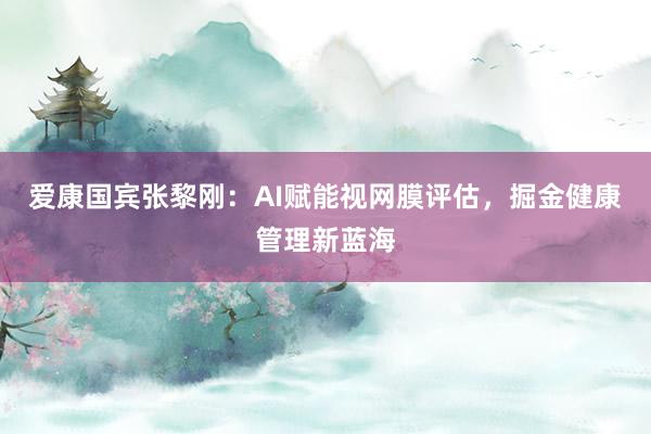 爱康国宾张黎刚：AI赋能视网膜评估，掘金健康管理新蓝海